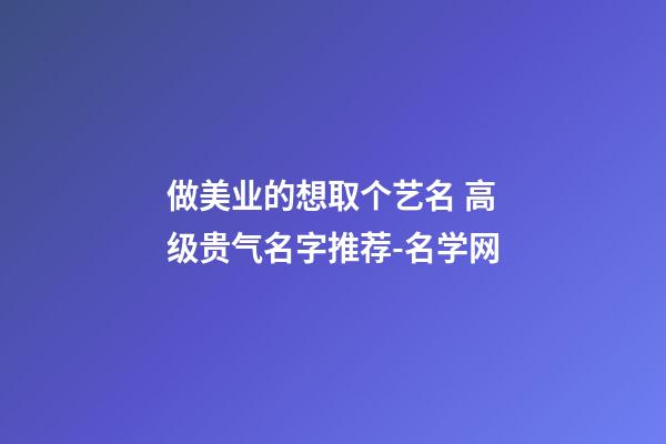 做美业的想取个艺名 高级贵气名字推荐-名学网-第1张-店铺起名-玄机派